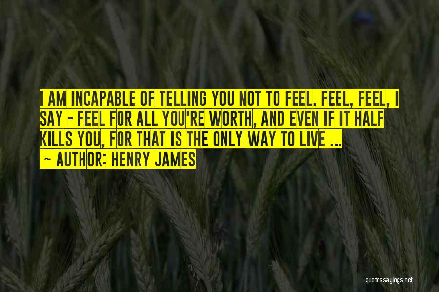 Henry James Quotes: I Am Incapable Of Telling You Not To Feel. Feel, Feel, I Say - Feel For All You're Worth, And