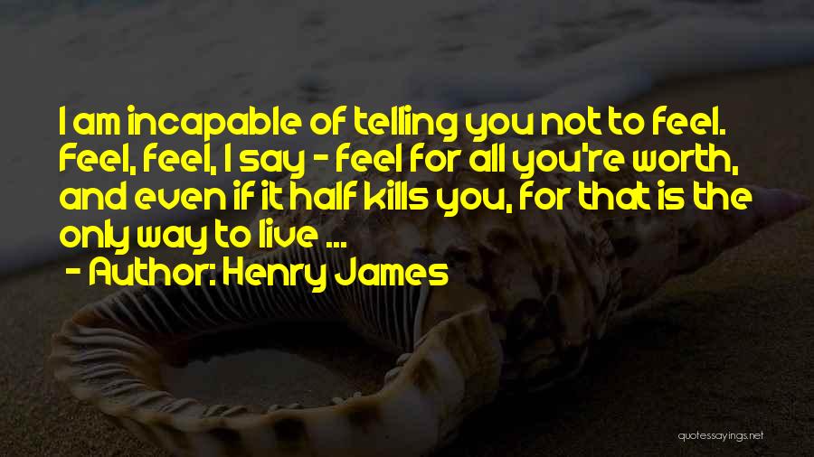 Henry James Quotes: I Am Incapable Of Telling You Not To Feel. Feel, Feel, I Say - Feel For All You're Worth, And