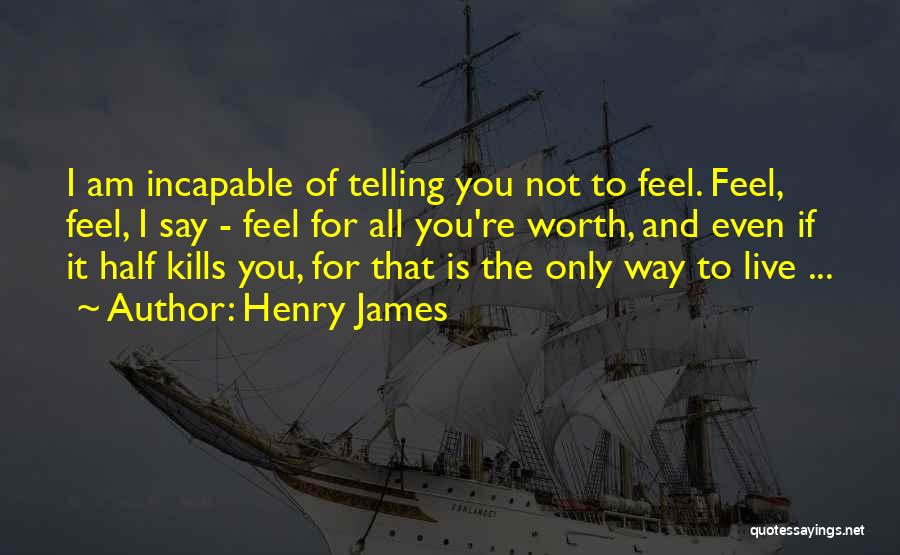 Henry James Quotes: I Am Incapable Of Telling You Not To Feel. Feel, Feel, I Say - Feel For All You're Worth, And