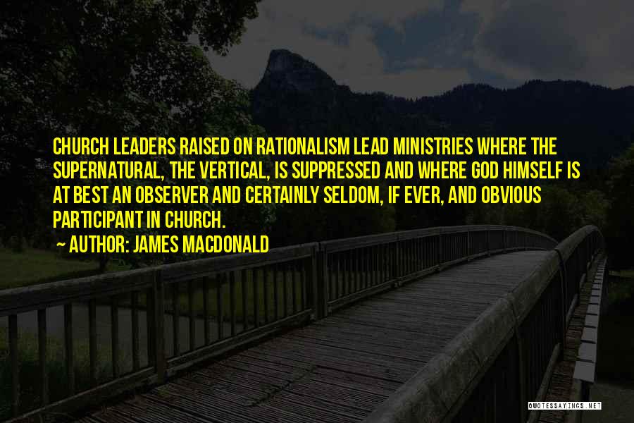 James MacDonald Quotes: Church Leaders Raised On Rationalism Lead Ministries Where The Supernatural, The Vertical, Is Suppressed And Where God Himself Is At