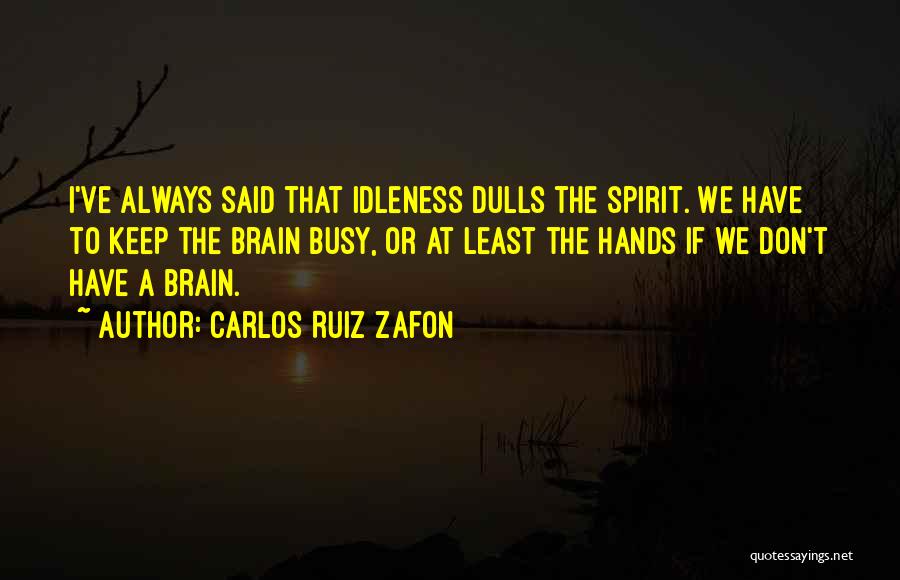 Carlos Ruiz Zafon Quotes: I've Always Said That Idleness Dulls The Spirit. We Have To Keep The Brain Busy, Or At Least The Hands