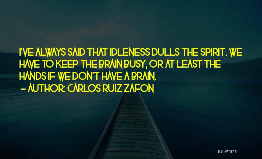 Carlos Ruiz Zafon Quotes: I've Always Said That Idleness Dulls The Spirit. We Have To Keep The Brain Busy, Or At Least The Hands