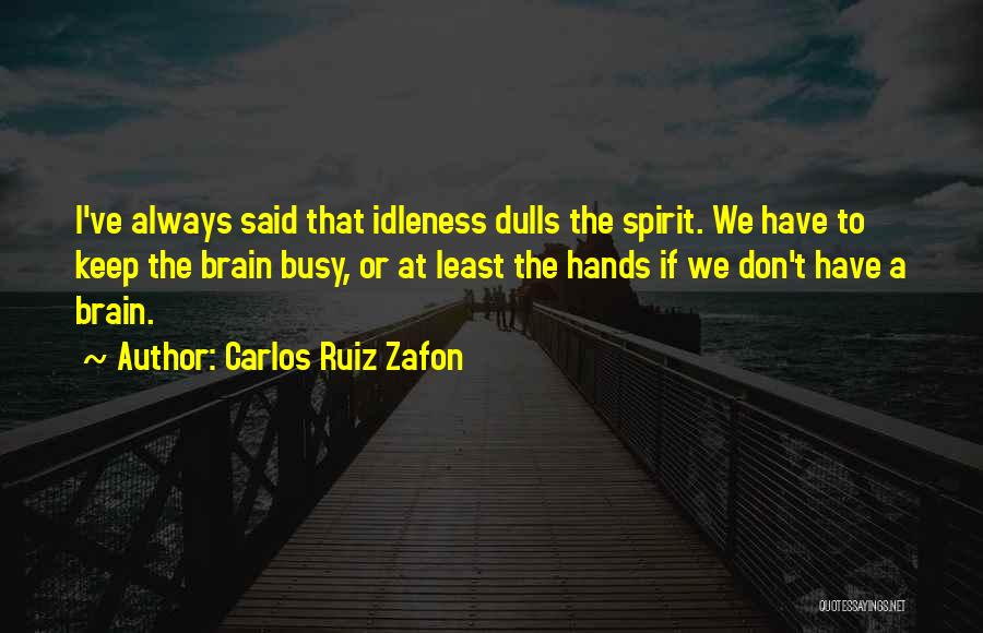 Carlos Ruiz Zafon Quotes: I've Always Said That Idleness Dulls The Spirit. We Have To Keep The Brain Busy, Or At Least The Hands