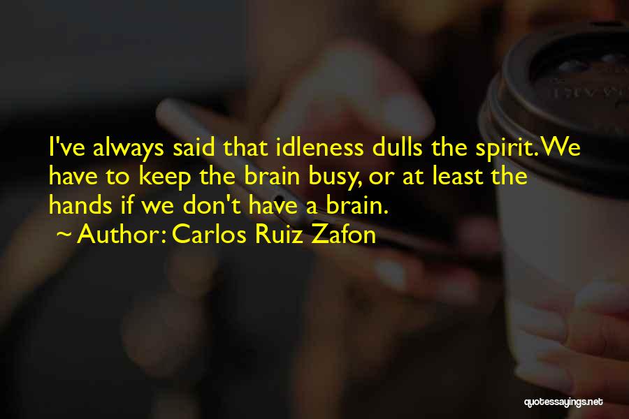 Carlos Ruiz Zafon Quotes: I've Always Said That Idleness Dulls The Spirit. We Have To Keep The Brain Busy, Or At Least The Hands