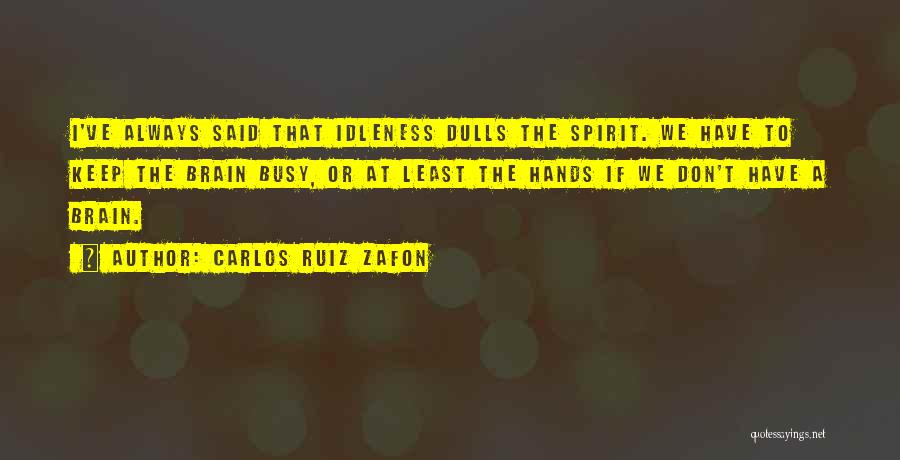 Carlos Ruiz Zafon Quotes: I've Always Said That Idleness Dulls The Spirit. We Have To Keep The Brain Busy, Or At Least The Hands