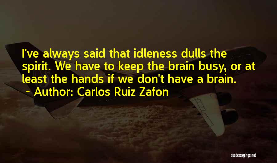 Carlos Ruiz Zafon Quotes: I've Always Said That Idleness Dulls The Spirit. We Have To Keep The Brain Busy, Or At Least The Hands