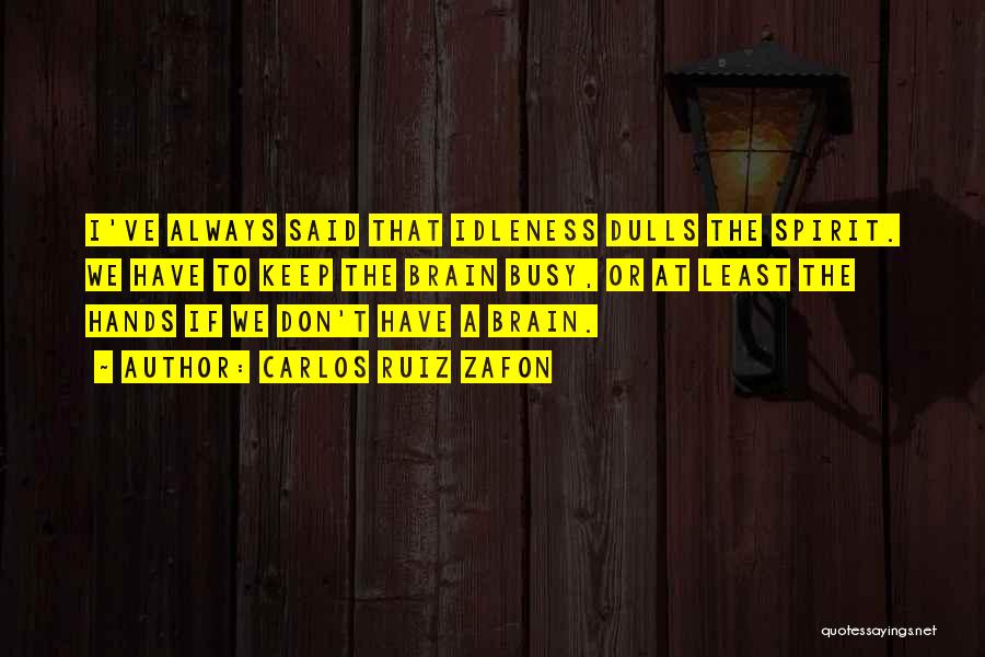 Carlos Ruiz Zafon Quotes: I've Always Said That Idleness Dulls The Spirit. We Have To Keep The Brain Busy, Or At Least The Hands