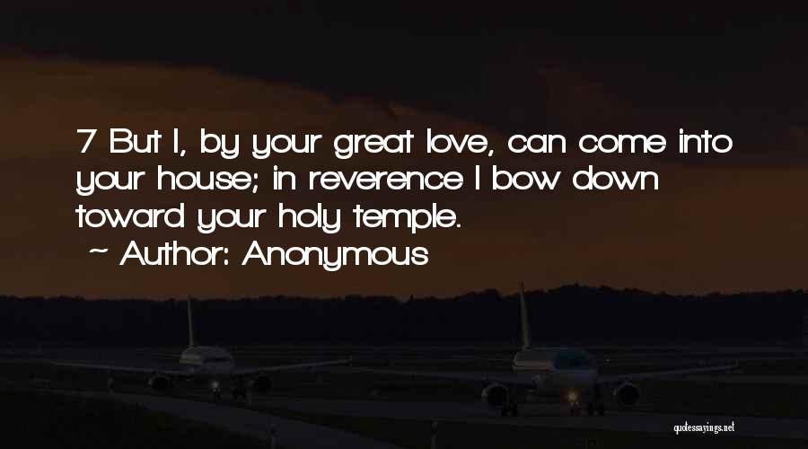 Anonymous Quotes: 7 But I, By Your Great Love, Can Come Into Your House; In Reverence I Bow Down Toward Your Holy