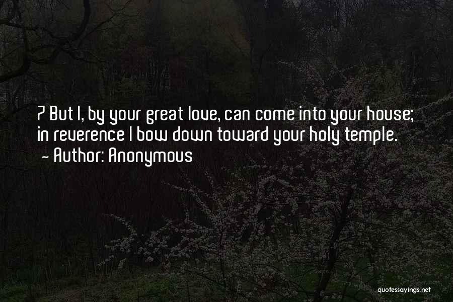 Anonymous Quotes: 7 But I, By Your Great Love, Can Come Into Your House; In Reverence I Bow Down Toward Your Holy