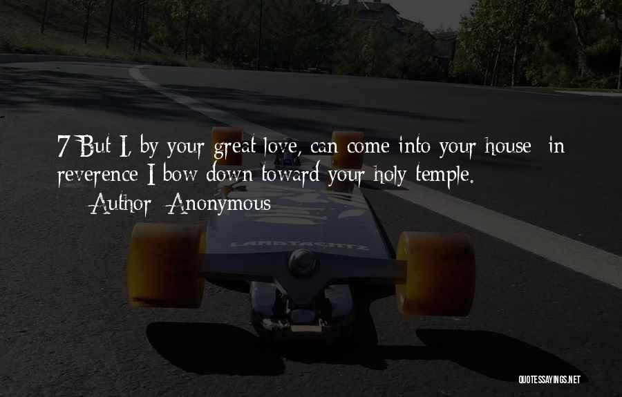 Anonymous Quotes: 7 But I, By Your Great Love, Can Come Into Your House; In Reverence I Bow Down Toward Your Holy