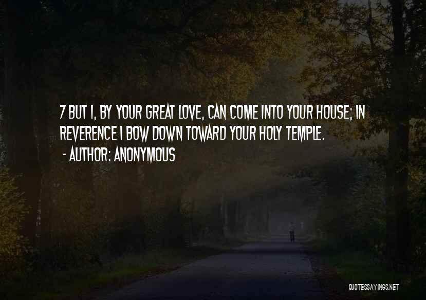 Anonymous Quotes: 7 But I, By Your Great Love, Can Come Into Your House; In Reverence I Bow Down Toward Your Holy