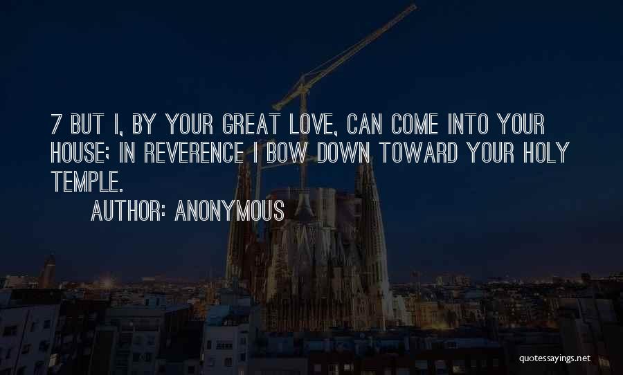 Anonymous Quotes: 7 But I, By Your Great Love, Can Come Into Your House; In Reverence I Bow Down Toward Your Holy