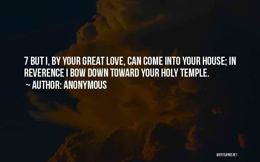 Anonymous Quotes: 7 But I, By Your Great Love, Can Come Into Your House; In Reverence I Bow Down Toward Your Holy