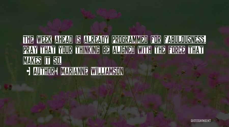 Marianne Williamson Quotes: The Week Ahead Is Already Programmed For Fabulousness. Pray That Your Thinking Be Aligned With The Force That Makes It