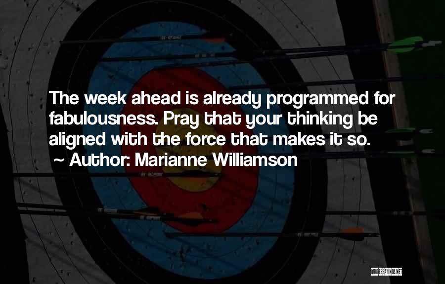 Marianne Williamson Quotes: The Week Ahead Is Already Programmed For Fabulousness. Pray That Your Thinking Be Aligned With The Force That Makes It