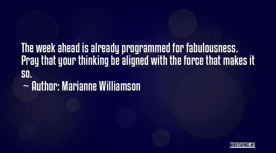 Marianne Williamson Quotes: The Week Ahead Is Already Programmed For Fabulousness. Pray That Your Thinking Be Aligned With The Force That Makes It