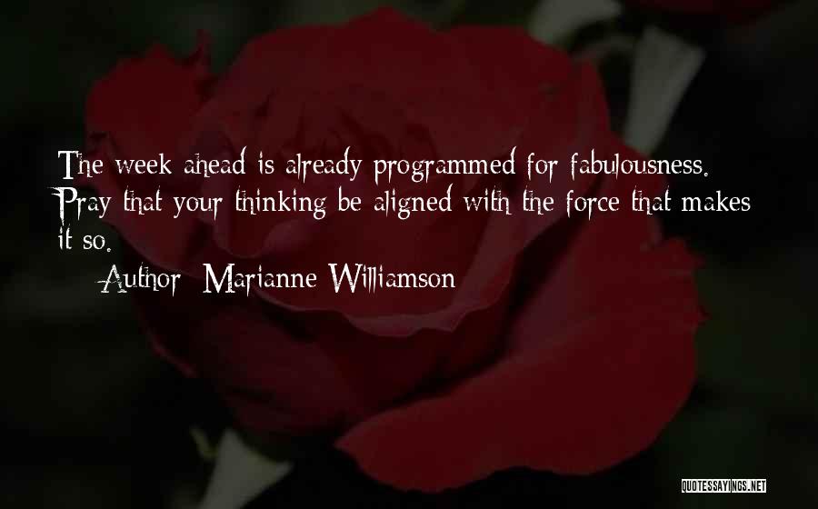 Marianne Williamson Quotes: The Week Ahead Is Already Programmed For Fabulousness. Pray That Your Thinking Be Aligned With The Force That Makes It