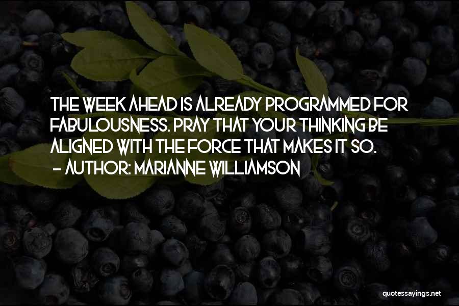 Marianne Williamson Quotes: The Week Ahead Is Already Programmed For Fabulousness. Pray That Your Thinking Be Aligned With The Force That Makes It