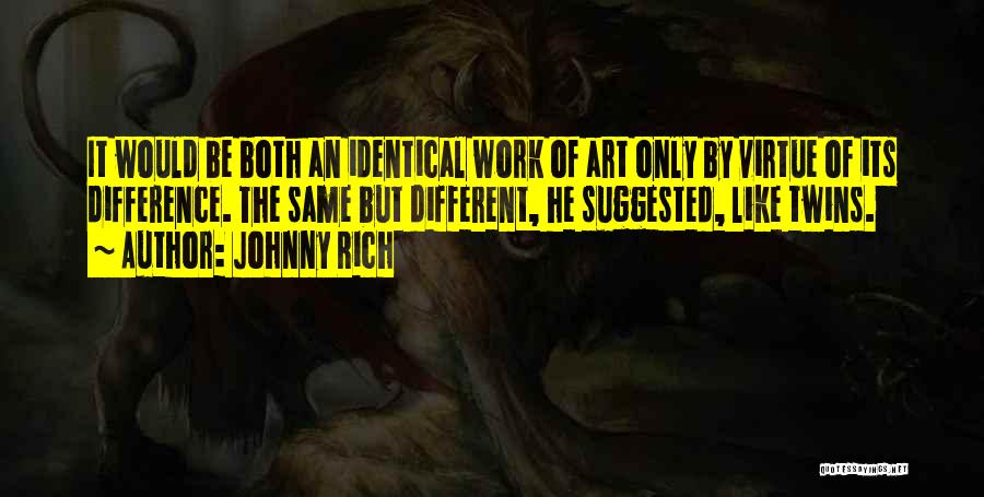 Johnny Rich Quotes: It Would Be Both An Identical Work Of Art Only By Virtue Of Its Difference. The Same But Different, He