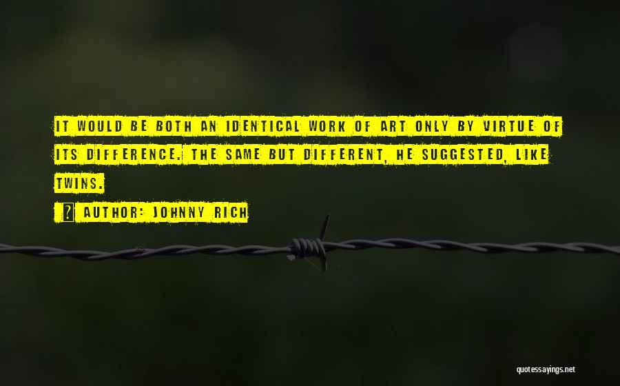 Johnny Rich Quotes: It Would Be Both An Identical Work Of Art Only By Virtue Of Its Difference. The Same But Different, He