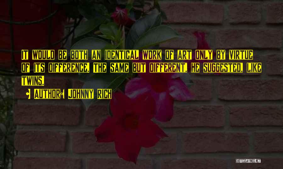 Johnny Rich Quotes: It Would Be Both An Identical Work Of Art Only By Virtue Of Its Difference. The Same But Different, He
