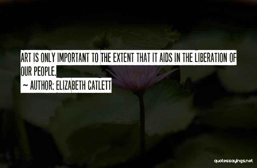 Elizabeth Catlett Quotes: Art Is Only Important To The Extent That It Aids In The Liberation Of Our People.