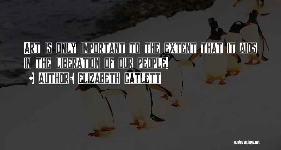 Elizabeth Catlett Quotes: Art Is Only Important To The Extent That It Aids In The Liberation Of Our People.