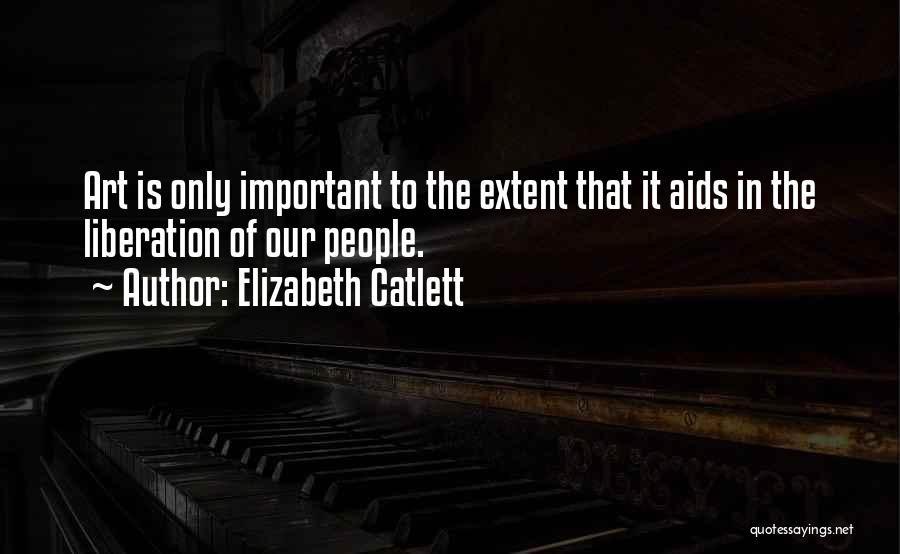 Elizabeth Catlett Quotes: Art Is Only Important To The Extent That It Aids In The Liberation Of Our People.