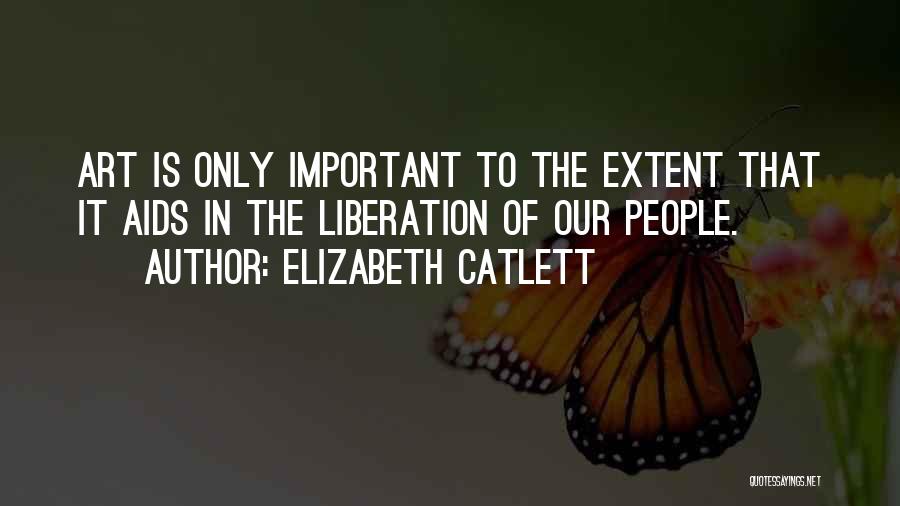 Elizabeth Catlett Quotes: Art Is Only Important To The Extent That It Aids In The Liberation Of Our People.