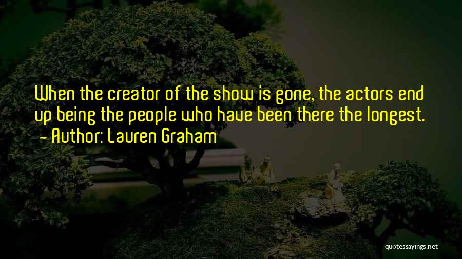 Lauren Graham Quotes: When The Creator Of The Show Is Gone, The Actors End Up Being The People Who Have Been There The