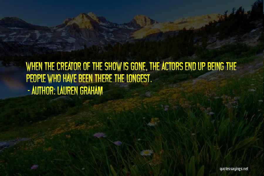 Lauren Graham Quotes: When The Creator Of The Show Is Gone, The Actors End Up Being The People Who Have Been There The