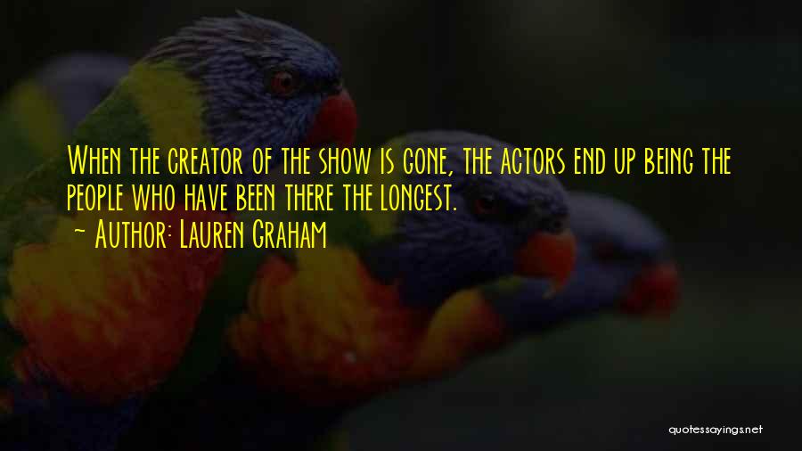 Lauren Graham Quotes: When The Creator Of The Show Is Gone, The Actors End Up Being The People Who Have Been There The