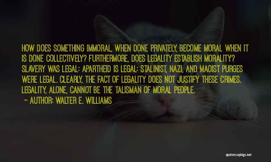 Walter E. Williams Quotes: How Does Something Immoral, When Done Privately, Become Moral When It Is Done Collectively? Furthermore, Does Legality Establish Morality? Slavery