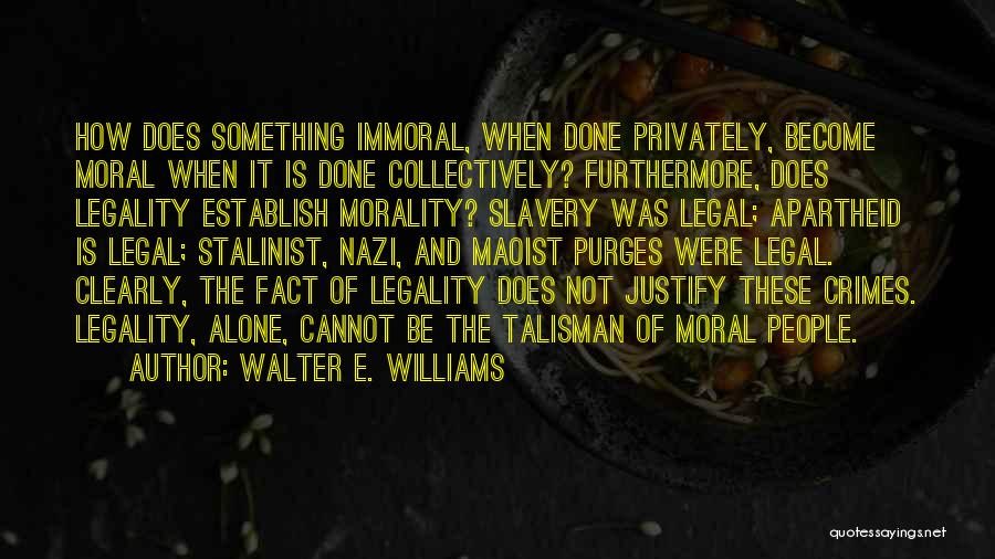 Walter E. Williams Quotes: How Does Something Immoral, When Done Privately, Become Moral When It Is Done Collectively? Furthermore, Does Legality Establish Morality? Slavery