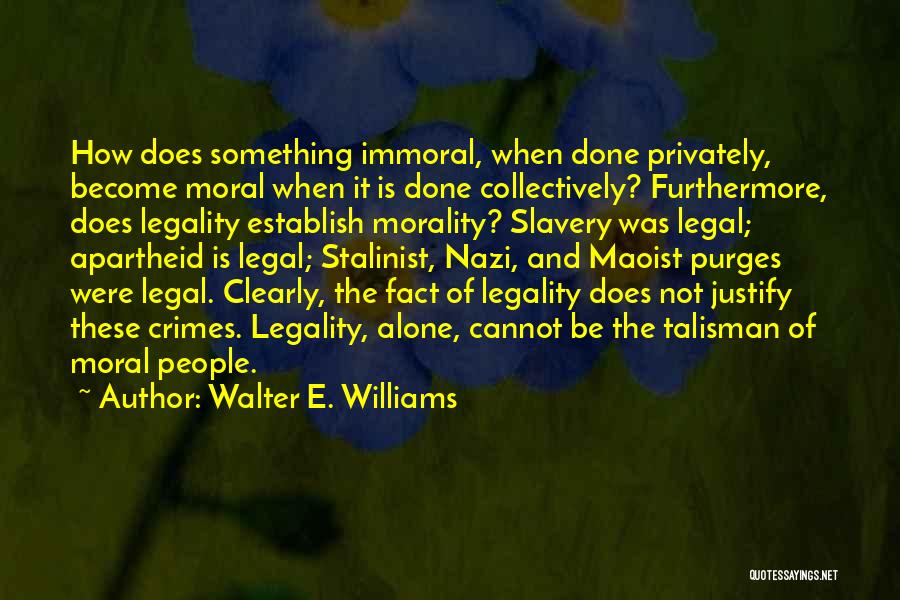 Walter E. Williams Quotes: How Does Something Immoral, When Done Privately, Become Moral When It Is Done Collectively? Furthermore, Does Legality Establish Morality? Slavery