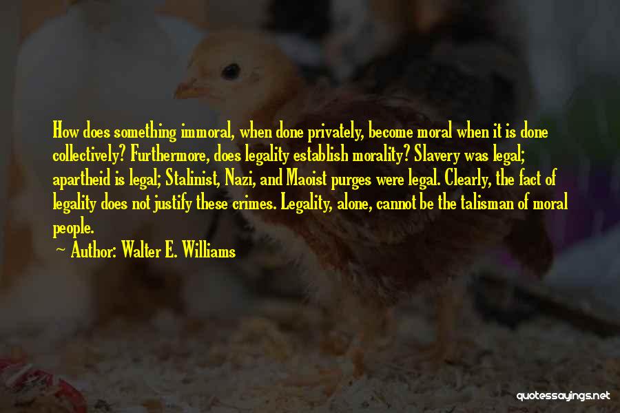 Walter E. Williams Quotes: How Does Something Immoral, When Done Privately, Become Moral When It Is Done Collectively? Furthermore, Does Legality Establish Morality? Slavery