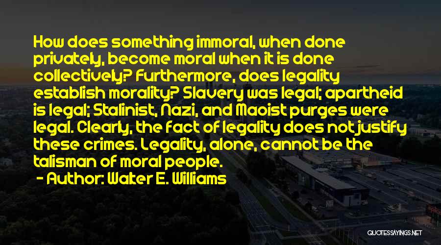 Walter E. Williams Quotes: How Does Something Immoral, When Done Privately, Become Moral When It Is Done Collectively? Furthermore, Does Legality Establish Morality? Slavery