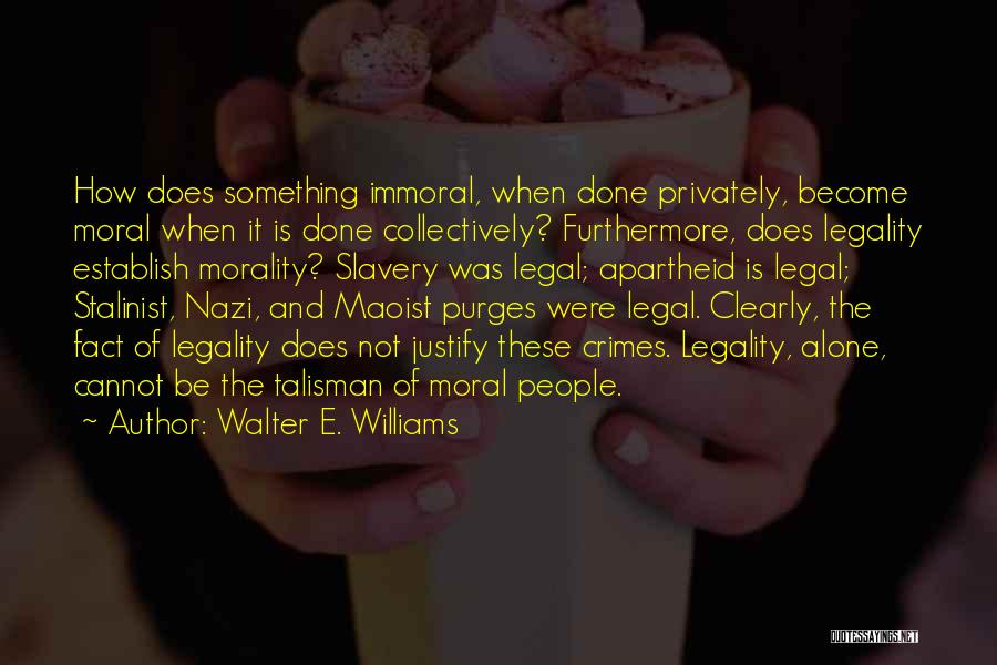 Walter E. Williams Quotes: How Does Something Immoral, When Done Privately, Become Moral When It Is Done Collectively? Furthermore, Does Legality Establish Morality? Slavery