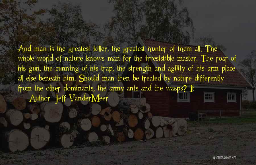 Jeff VanderMeer Quotes: And Man Is The Greatest Killer, The Greatest Hunter Of Them All. The Whole World Of Nature Knows Man For