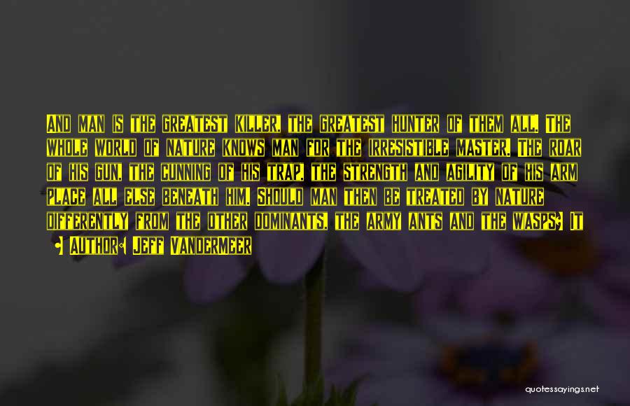 Jeff VanderMeer Quotes: And Man Is The Greatest Killer, The Greatest Hunter Of Them All. The Whole World Of Nature Knows Man For