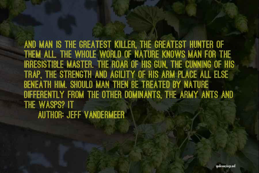 Jeff VanderMeer Quotes: And Man Is The Greatest Killer, The Greatest Hunter Of Them All. The Whole World Of Nature Knows Man For