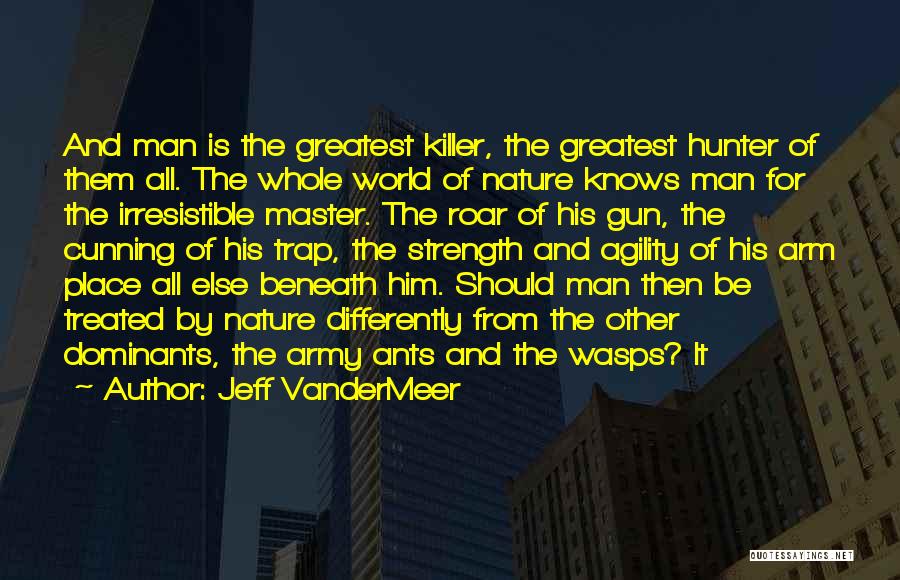 Jeff VanderMeer Quotes: And Man Is The Greatest Killer, The Greatest Hunter Of Them All. The Whole World Of Nature Knows Man For