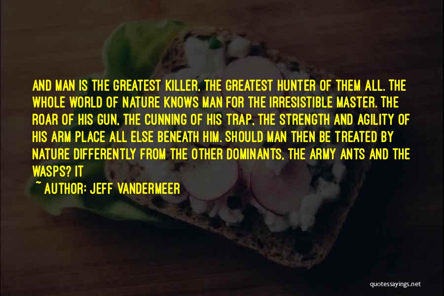 Jeff VanderMeer Quotes: And Man Is The Greatest Killer, The Greatest Hunter Of Them All. The Whole World Of Nature Knows Man For