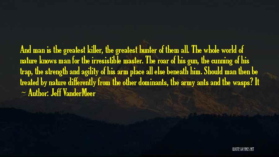 Jeff VanderMeer Quotes: And Man Is The Greatest Killer, The Greatest Hunter Of Them All. The Whole World Of Nature Knows Man For