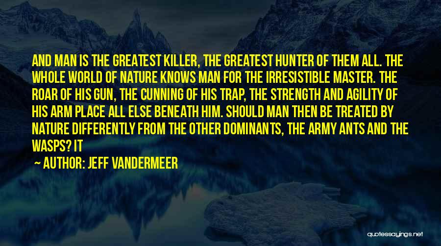 Jeff VanderMeer Quotes: And Man Is The Greatest Killer, The Greatest Hunter Of Them All. The Whole World Of Nature Knows Man For