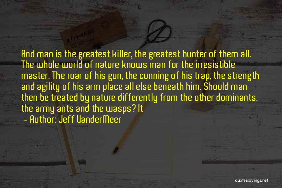 Jeff VanderMeer Quotes: And Man Is The Greatest Killer, The Greatest Hunter Of Them All. The Whole World Of Nature Knows Man For