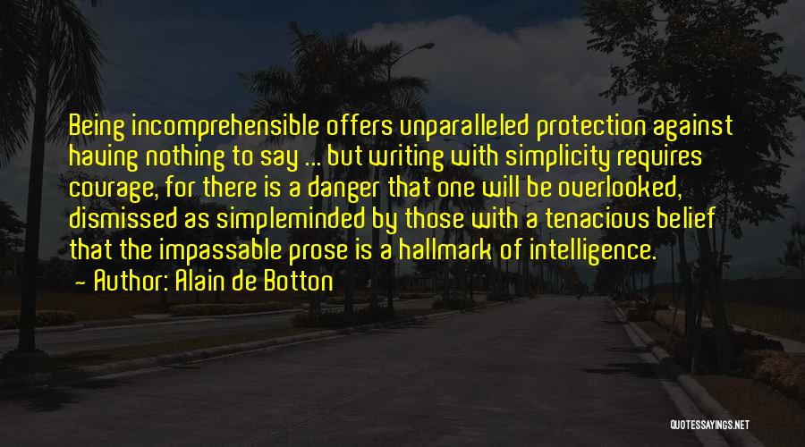 Alain De Botton Quotes: Being Incomprehensible Offers Unparalleled Protection Against Having Nothing To Say ... But Writing With Simplicity Requires Courage, For There Is