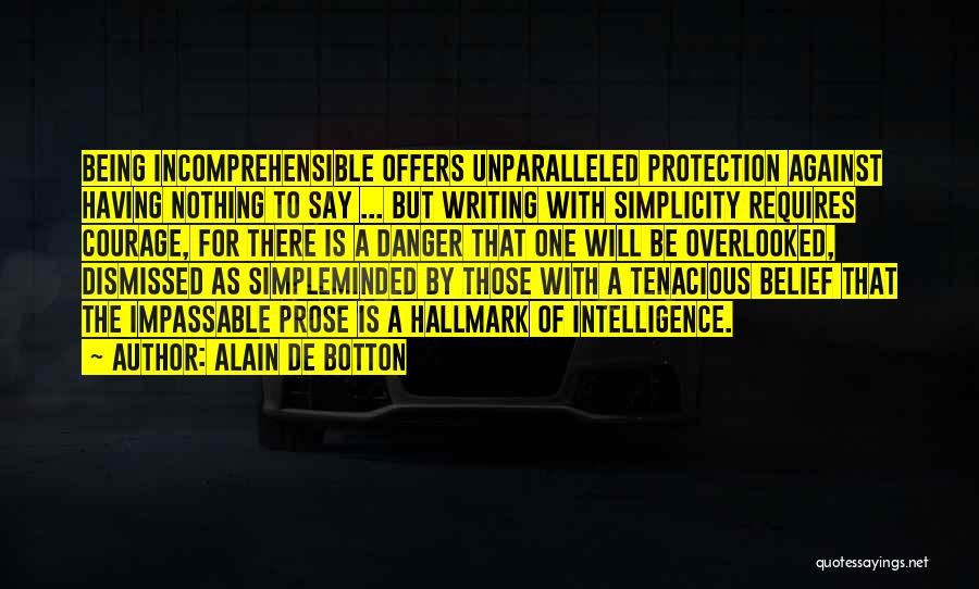 Alain De Botton Quotes: Being Incomprehensible Offers Unparalleled Protection Against Having Nothing To Say ... But Writing With Simplicity Requires Courage, For There Is