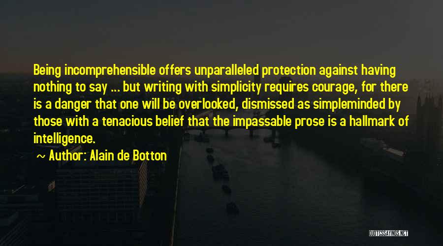 Alain De Botton Quotes: Being Incomprehensible Offers Unparalleled Protection Against Having Nothing To Say ... But Writing With Simplicity Requires Courage, For There Is