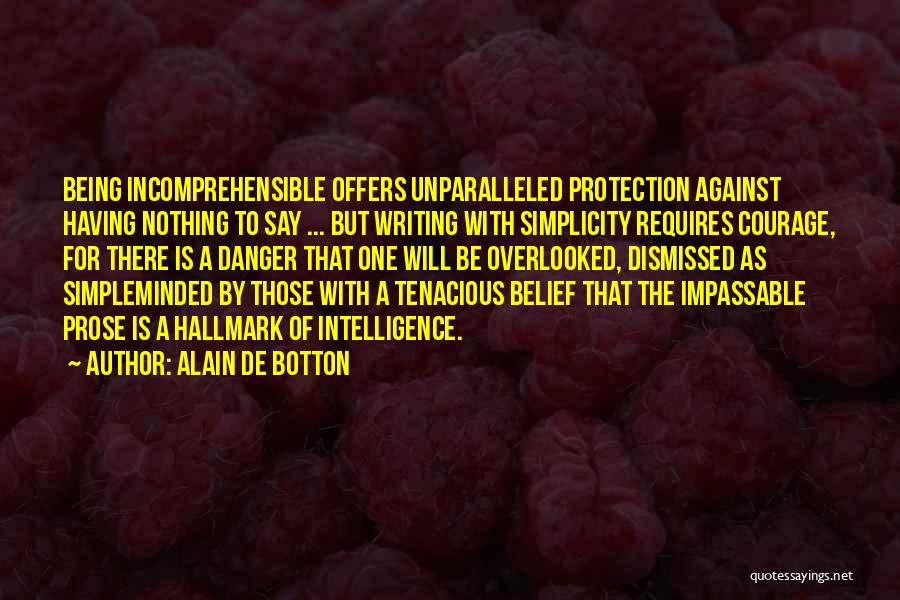 Alain De Botton Quotes: Being Incomprehensible Offers Unparalleled Protection Against Having Nothing To Say ... But Writing With Simplicity Requires Courage, For There Is